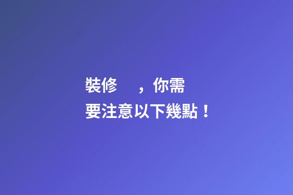 裝修，你需要注意以下幾點！